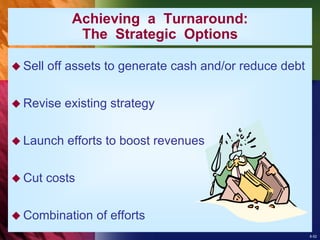 8-52
Achieving a Turnaround:
The Strategic Options
 Sell off assets to generate cash and/or reduce debt
 Revise existing strategy
 Launch efforts to boost revenues
 Cut costs
 Combination of efforts
 