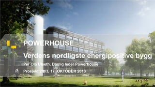POWERHOUSE
Verdens nordligste energipositive bygg
Per Ola Ulseth, Daglig leder Powerhouse
Prosjekt 2013, 17. OKTOBER 2013

 