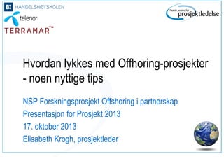 Hvordan lykkes med Offhoring-prosjekter
- noen nyttige tips
NSP Forskningsprosjekt Offshoring i partnerskap
Presentasjon for Prosjekt 2013
17. oktober 2013
Elisabeth Krogh, prosjektleder

 