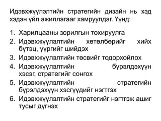 Идэвхжүүлэлтийн стратегийн дизайн нь хэд
хэдэн үйл ажиллагааг хамруулдаг. Үүнд:

1. Харилцааны зорилгын тохируулга
2. Идэвхжүүлэлтийн       хөтөлбөрийг    хийх
   бүтэц, үүргийг шийдэх
3. Идэвхжүүлэлтийн төсвийг тодорхойлох
4. Идэвхжүүлэлтийн              бүрэлдэхүүн
   хэсэг, стратегийг сонгох
5. Идэвхжүүлэлтийн                стратегийн
   бүрэлдэхүүн хэсгүүдийг нэгтгэх
6. Идэвхжүүлэлтийн стратегийг нэгтгэж ашиг
   тусыг дүгнэх
 