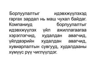 Борлуулалтыг        идэвхжүүлэхэд
гаргах зардал нь маш чухал байдаг.
Компаниуд             борлуулалтыг
идэвхжүүлэх үйл ажиллагаагаа
хэрэглэгчид, худалдан авагчид,
үйлдвэрийн     худалдан    авагчид,
хувиарлалтын сувгууд, худалдааны
хүмүүс рүү чиглүүлдэг.
 