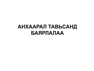 АНХААРАЛ ТАВЬСАНД
    БАЯРЛАЛАА
 