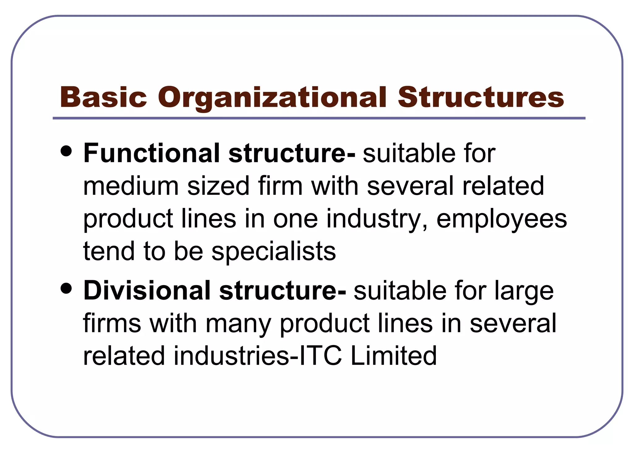 Basic Organizational Structures Functional structure-  suitable for medium sized firm with several related product lines in one industry, employees tend to be specialists  Divisional structure-  suitable for large firms with many product lines in several related industries-ITC Limited  