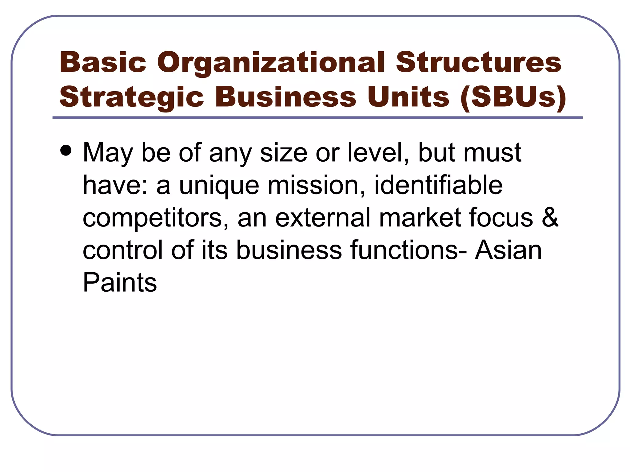 Basic Organizational Structures Strategic Business Units (SBUs) May be of any size or level, but must have: a unique mission, identifiable competitors, an external market focus & control of its business functions- Asian Paints 