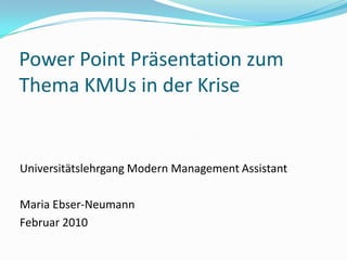 Power Point Präsentation zum Thema KMUs in der Krise Universitätslehrgang Modern Management Assistant Maria Ebser-Neumann Februar 2010 