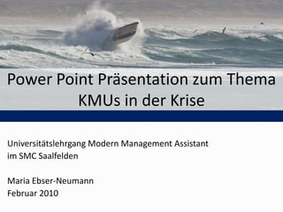Power Point Präsentation zum Thema KMUs in der Krise Universitätslehrgang Modern Management Assistant im SMC Saalfelden Maria Ebser-Neumann Februar 2010 
