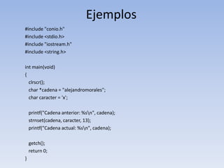 Ejemplos#include "conio.h"#include <stdio.h>#include "iostream.h"#include <string.h>intmain(void){clrscr();char *cadena = "alejandromorales";charcaracter = 'x';printf("Cadena anterior: %s\n", cadena);strnset(cadena, caracter, 13);printf("Cadena actual: %s\n", cadena);getch();return 0;}