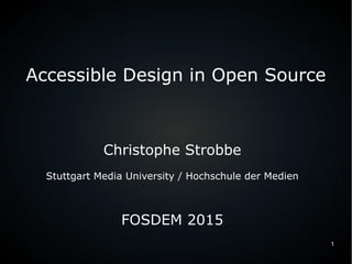 1
Accessible Design in Open Source
Christophe Strobbe
Stuttgart Media University / Hochschule der Medien
FOSDEM 2015
 