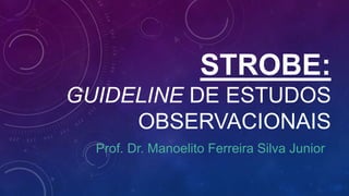 STROBE:
GUIDELINE DE ESTUDOS
OBSERVACIONAIS
Prof. Dr. Manoelito Ferreira Silva Junior
 