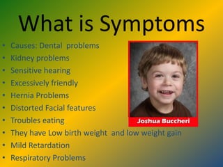 What is Symptoms Causes: Dental  problemsKidney problemsSensitive hearingExcessively friendly Hernia ProblemsDistorted Facial featuresTroubles eatingThey have Low birth weight  and low weight gainMild RetardationRespiratory Problems