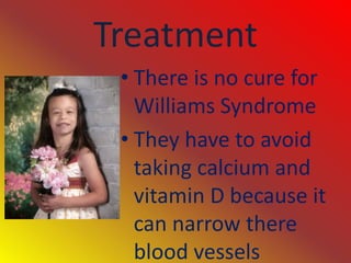 TreatmentThere is no cure for Williams SyndromeThey have to avoid taking calcium and vitamin D because it can narrow there blood vessels