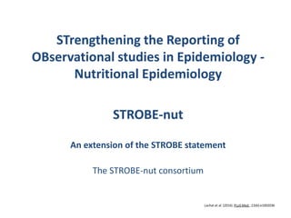 STrengthening the Reporting of
OBservational studies in Epidemiology -
Nutritional Epidemiology
STROBE-nut
An extension of the STROBE statement
The STROBE-nut consortium
Lachat et al. (2016) PLoS Med. ;13(6):e1002036
 