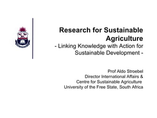 Research for Sustainable Agriculture - Linking Knowledge with Action for Sustainable Development - Prof Aldo Stroebel Director International Affairs & Centre for Sustainable Agriculture  University of the Free State, South Africa 