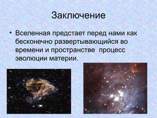 Заключение
• Вселенная предстает перед нами как
бесконечно развертывающийся во
времени и пространстве процесс
эволюции материи.
 