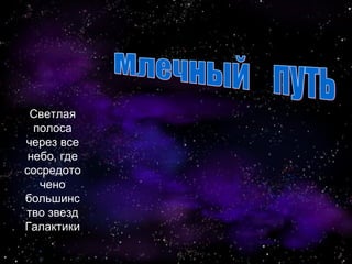 Светлая
полоса
через все
небо, где
сосредото
чено
большинс
тво звезд
Галактики
.
 