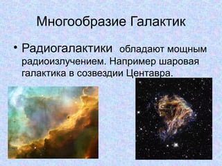 Многообразие Галактик
• Радиогалактики обладают мощным
радиоизлучением. Например шаровая
галактика в созвездии Центавра.
 