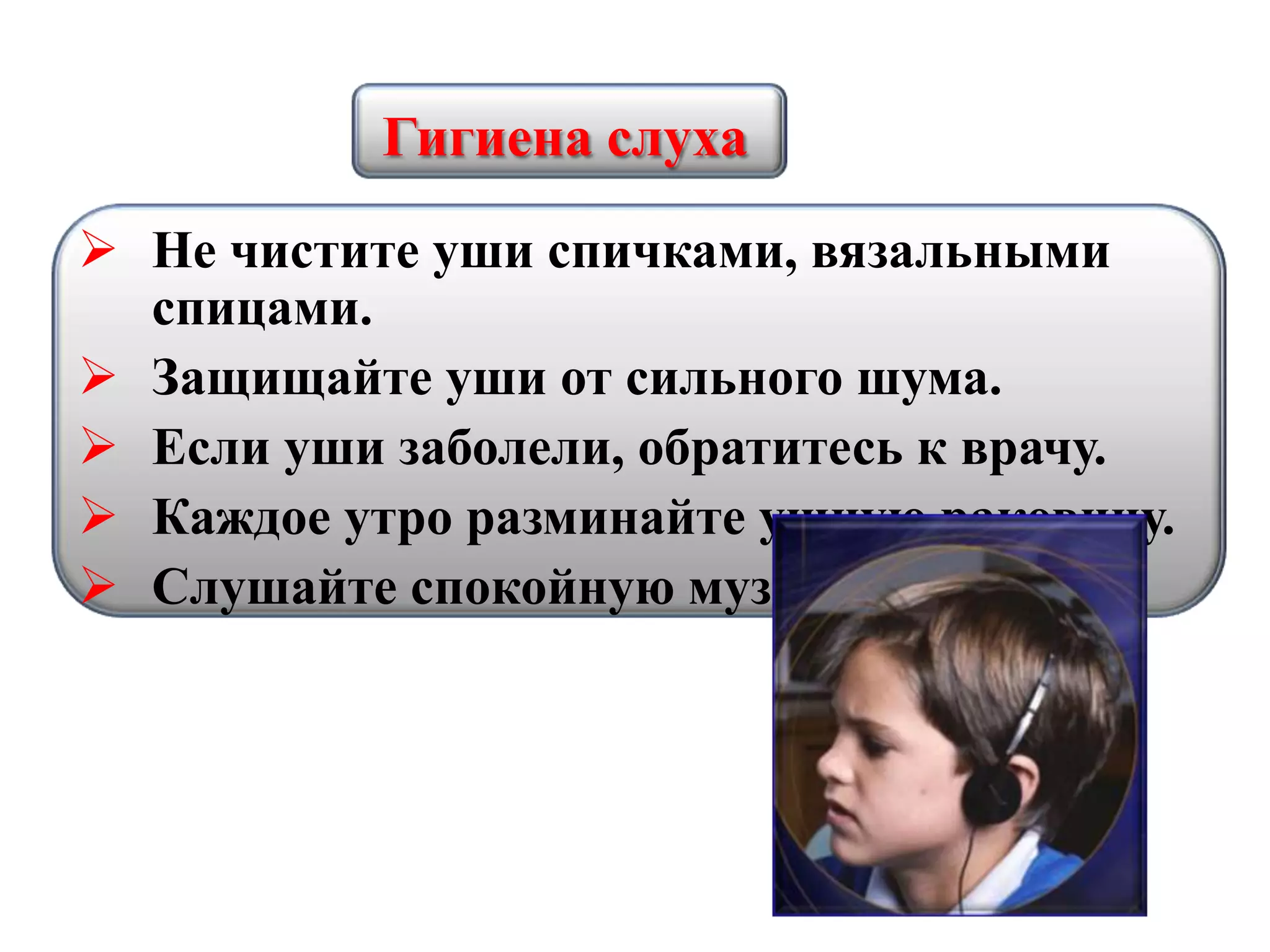 Гигиена слуха
 Не чистите уши спичками, вязальными
спицами.
 Защищайте уши от сильного шума.
 Если уши заболели, обратитесь к врачу.
 Каждое утро разминайте ушную раковину.
 Слушайте спокойную музыку.
 