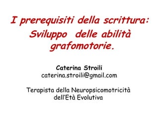 I prerequisiti della scrittura:
Sviluppo delle abilità
grafomotorie.
Caterina Stroili
caterina.stroili@gmail.com
Terapista della Neuropsicomotricità
dell’Età Evolutiva
 