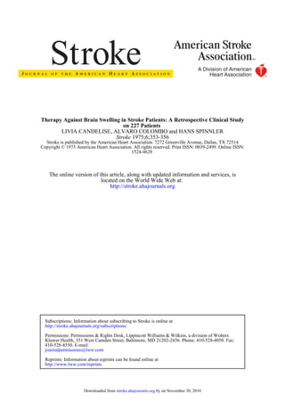 Therapy Against Brain Swelling in Stroke Patients: A Retrospective Clinical Study
                                on 227 Patients
       LIVIA CANDELISE, ALVARO COLOMBO and HANS SPINNLER
                             Stroke 1975;6;353-356
  Stroke is published by the American Heart Association. 7272 Greenville Avenue, Dallas, TX 72514
Copyright © 1975 American Heart Association. All rights reserved. Print ISSN: 0039-2499. Online ISSN:
                                             1524-4628



    The online version of this article, along with updated information and services, is
                           located on the World Wide Web at:
                               http://stroke.ahajournals.org




  Subscriptions: Information about subscribing to Stroke is online at
  http://stroke.ahajournals.org/subscriptions/

  Permissions: Permissions & Rights Desk, Lippincott Williams & Wilkins, a division of Wolters
  Kluwer Health, 351 West Camden Street, Baltimore, MD 21202-2436. Phone: 410-528-4050. Fax:
  410-528-8550. E-mail:
  journalpermissions@lww.com

  Reprints: Information about reprints can be found online at
  http://www.lww.com/reprints




                      Downloaded from stroke.ahajournals.org by on November 30, 2010
 