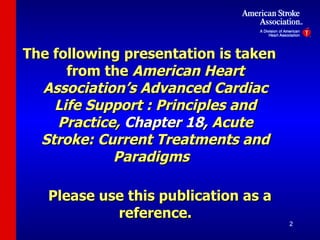 The following presentation is taken from the  American Heart Association’s Advanced Cardiac Life Support : Principles and Practice,  Chapter 18,  Acute Stroke: Current Treatments and Paradigms   Please use this publication as a reference. 