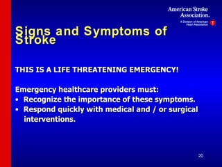 Signs and Symptoms of Stroke THIS IS A LIFE THREATENING EMERGENCY! Emergency healthcare providers must: Recognize the importance of these symptoms. Respond quickly with medical and / or surgical  interventions. 