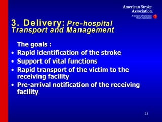 3. Delivery:   Pre-hospital Transport and Management The goals : Rapid identification of the stroke Support of vital functions  Rapid transport of the victim to the receiving facility Pre-arrival notification of the receiving facility 