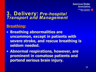 3. Delivery:   Pre-hospital Transport and Management Breathing : Breathing abnormalities are uncommon, except in patients with severe stroke, and rescue breathing is seldom needed. Abnormal respirations, however, are prominent in comatose patients and portend serious brain injury. 