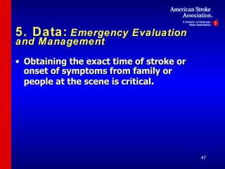 5. Data:   Emergency Evaluation and Management Obtaining the exact time of stroke or onset of symptoms from family or people at the scene is critical . 