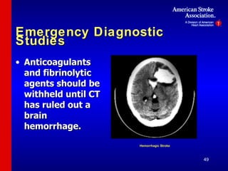 Emergency Diagnostic Studies Anticoagulants and fibrinolytic agents should be withheld until CT has ruled out a brain hemorrhage. Hemorrhagic Stroke 