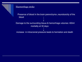 Haemorrhage stroke Presence of blood in the brain parenchyma ,neurotoxicity of the blood Damage to the surrounding tissue & hemorrhage volumes >60ml mortality at 30 days  increase  in intracranial pressure leads to herniation and death 