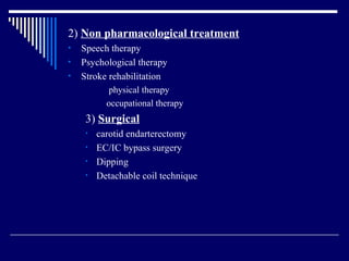 2)  Non pharmacological treatment Speech therapy Psychological therapy Stroke rehabilitation  physical therapy occupational therapy 3)  Surgical   carotid endarterectomy EC/IC bypass surgery Dipping Detachable coil technique 