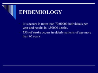 EPIDEMIOLOGY It is occurs in more than 70,00000 individuals per year and results in 1,50000 deaths. 75% of stroke occurs in elderly patients of age more than 65 years  