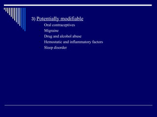 3)  Potentially modifiable   Oral contraceptives Migraine Drug and alcohol abuse Hemostatic and inflammatory factors Sleep disorder 
