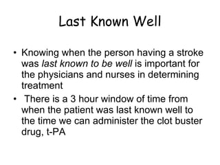 Last Known Well Knowing when the person having a stroke was  last known to be well  is important for the physicians and nurses in determining treatment There is a 3 hour window of time from when the patient was last known well to the time we can administer the clot buster drug, t-PA 