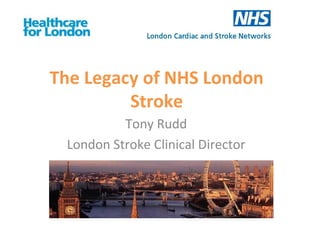 The Legacy of NHS London
         Stroke
          Tony Rudd
 London Stroke Clinical Director
 