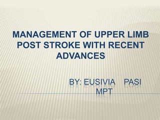 BY: EUSIVIA PASI
MPT
MANAGEMENT OF UPPER LIMB
POST STROKE WITH RECENT
ADVANCES
 