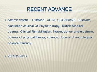 RECENT ADVANCE
 Search criteria : PubMed, APTA, COCHRANE, Elsevier,
Australian Journal Of Physiotherapy, British Medical
Journal, Clinical Rehabilitation, Neuroscience and medicine,
Journal of physical therapy science, Journal of neurological
physical therapy
 2009 to 2013
 