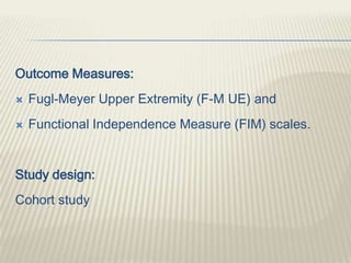 Outcome Measures:
 Fugl-Meyer Upper Extremity (F-M UE) and
 Functional Independence Measure (FIM) scales.
Study design:
Cohort study
 