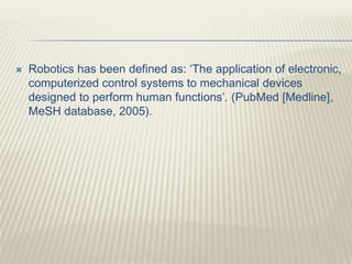  Robotics has been defined as: ‘The application of electronic,
computerized control systems to mechanical devices
designed to perform human functions’. (PubMed [Medline],
MeSH database, 2005).
 