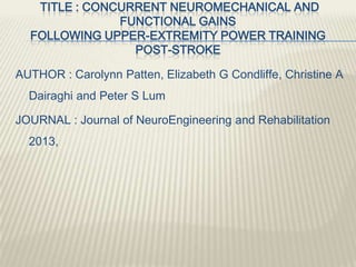 TITLE : CONCURRENT NEUROMECHANICAL AND
FUNCTIONAL GAINS
FOLLOWING UPPER-EXTREMITY POWER TRAINING
POST-STROKE
AUTHOR : Carolynn Patten, Elizabeth G Condliffe, Christine A
Dairaghi and Peter S Lum
JOURNAL : Journal of NeuroEngineering and Rehabilitation
2013,
 