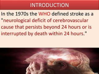 INTRODUCTION
In the 1970s the WHO defined stroke as a
"neurological deficit of cerebrovascular
cause that persists beyond 24 hours or is
interrupted by death within 24 hours."
 