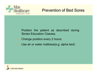 Prevention of Bed Sores
1. Position the patient as described during
Stroke Education Classes.
2. Change position every 2 hours.
3. Use air or water mattress(e.g. alpha bed)
 