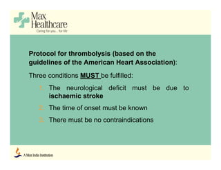 Protocol for thrombolysis (based on the
guidelines of the American Heart Association):
Three conditions MUST be fulfilled:
1. The neurological deficit must be due to
ischaemic stroke
2. The time of onset must be known
3. There must be no contraindications
 