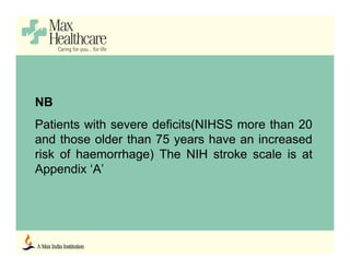 NB
Patients with severe deficits(NIHSS more than 20
and those older than 75 years have an increased
risk of haemorrhage) The NIH stroke scale is at
Appendix ‘A’
 