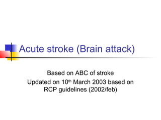 Acute stroke (Brain attack)
Based on ABC of stroke
Updated on 10th
March 2003 based on
RCP guidelines (2002/feb)
 