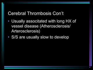 Cerebral Thrombosis Con’t
• Usually associtated with long HX of
vessel disease (Atherosclerosis/
Arterosclerosis)
• S/S are usually slow to develop
 