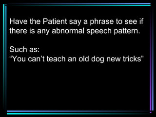 Have the Patient say a phrase to see if
there is any abnormal speech pattern.
Such as:
“You can’t teach an old dog new tricks”
 