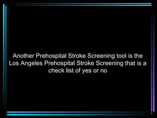 Another Prehospital Stroke Screening tool is the
Los Angeles Prehospital Stroke Screening that is a
check list of yes or no
 