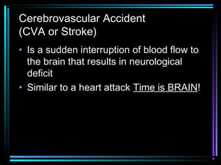 Cerebrovascular Accident
(CVA or Stroke)
• Is a sudden interruption of blood flow to
the brain that results in neurological
deficit
• Similar to a heart attack Time is BRAIN!
 