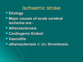 Ischaemic strokeIschaemic stroke
 EtiologyEtiology
 Major causes of acute cerebralMajor causes of acute cerebral
ischemia are:ischemia are:--
 AtherosclerosisAtherosclerosis
 Cardiogenic EmboliCardiogenic Emboli
 VasculitisVasculitis
 atherosclerosisatherosclerosis in situin situ thrombosis.thrombosis.
 